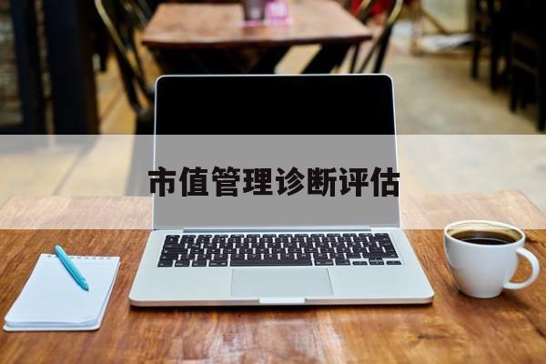 市值管理诊断评估(市值评估用什么方法评估)咸阳市