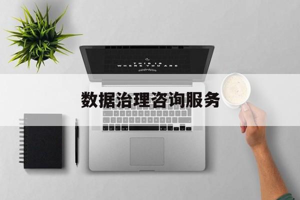 数据治理咨询服务(数据治理是什么工作)咸阳市